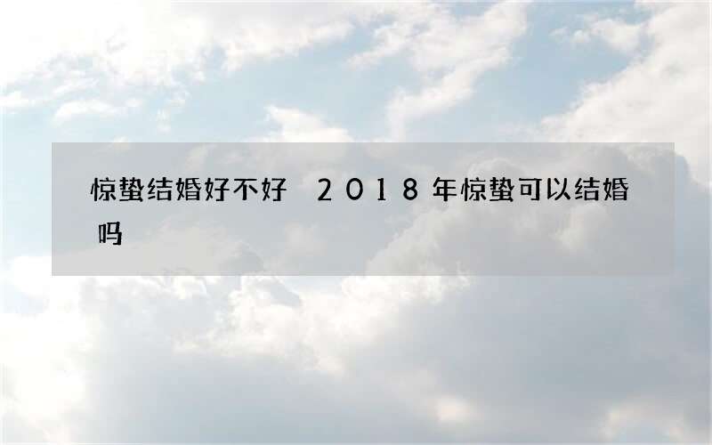 惊蛰结婚好不好 2018年惊蛰可以结婚吗